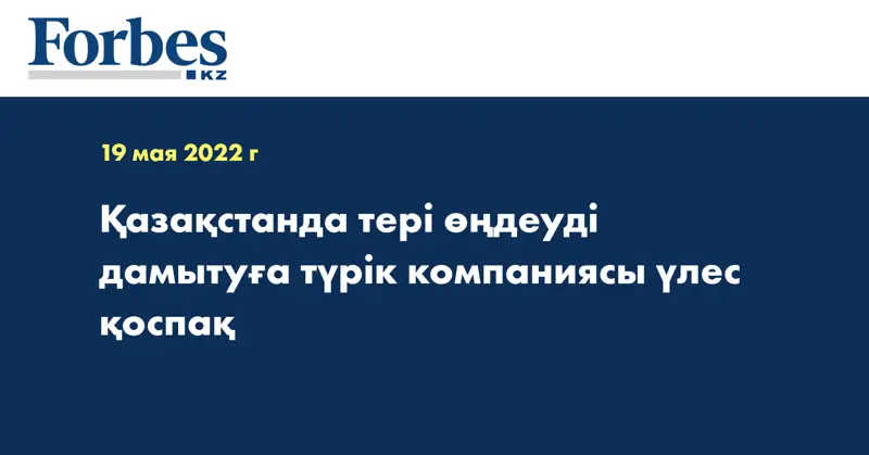 Қазақстанда тері өңдеуді дамытуға түрік компаниясы үлес қоспақ