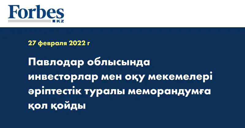 Павлодар облысында инвесторлар мен оқу мекемелері әріптестік туралы меморандумға қол қойды