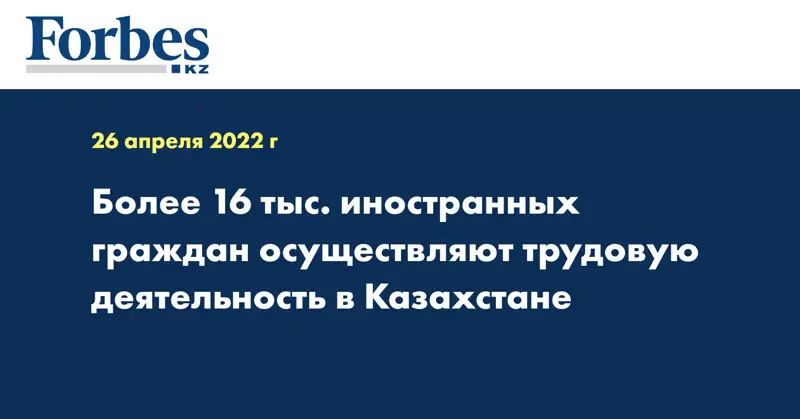 Более 16 тыс. иностранных граждан осуществляют трудовую деятельность в Казахстане