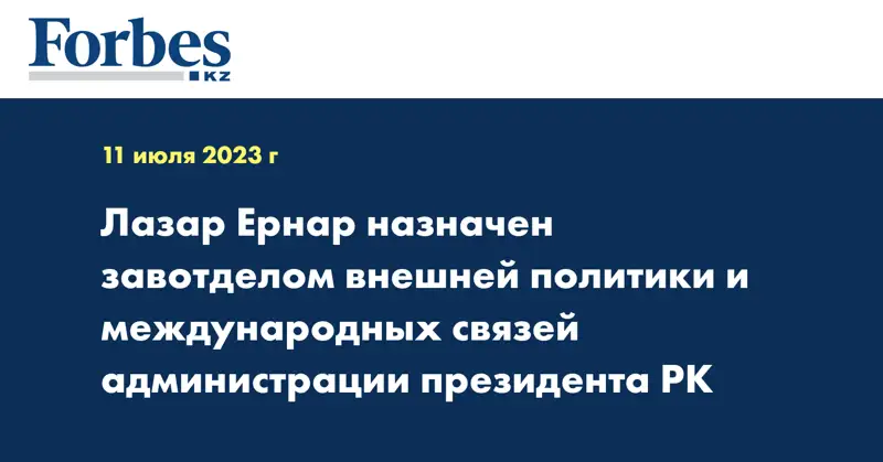 Лазар Ернар назначен завотделом внешней политики и международных связей администрации президента РК