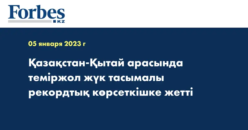 Қазақстан-Қытай арасында теміржол жүк тасымалы рекордтық көрсеткішке жетті