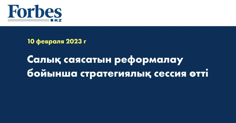 Салық саясатын реформалау бойынша стратегиялық сессия өтті