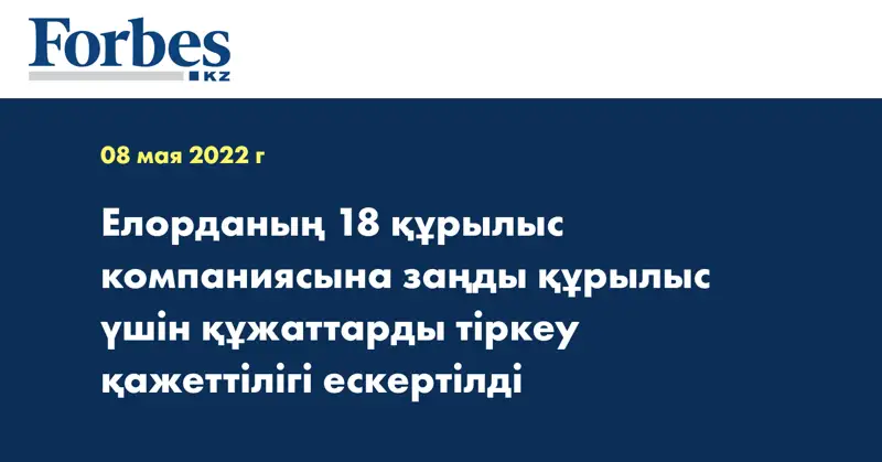 Елорданың 18 құрылыс компаниясына заңды құрылыс үшін құжаттарды тіркеу қажеттілігі ескертілді