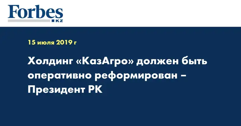Холдинг «КазАгро» должен быть оперативно реформирован – Президент РК