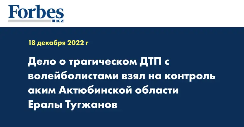 Дело о трагическом ДТП с волейболистами взял на контроль аким Актюбинской области Ералы Тугжанов