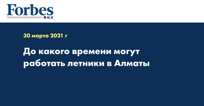  До скольки могут работать летники в Алматы