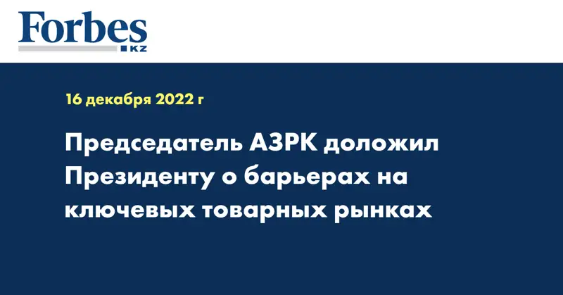 Председатель АЗРК доложил Президенту о барьерах на ключевых товарных рынках