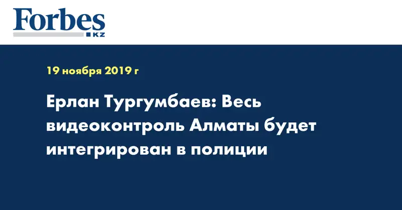  Ерлан Тургумбаев: Весь видеоконтроль Алматы будет интегрирован в полиции