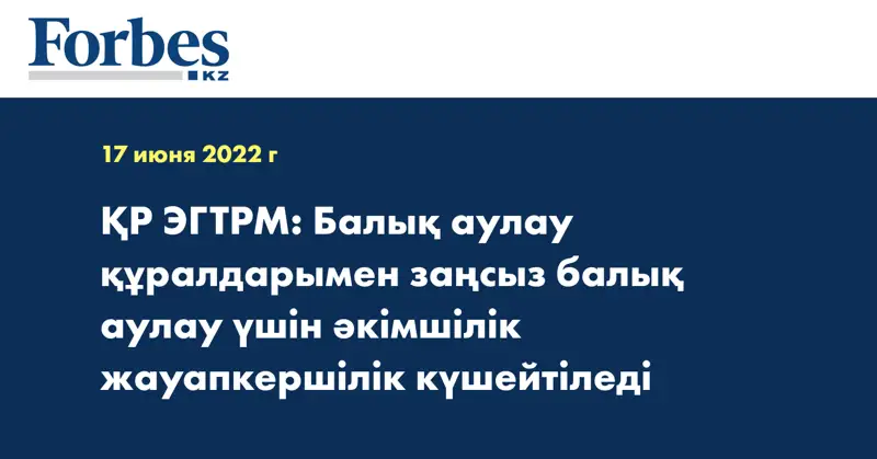 ҚР ЭГТРМ: Балық аулау құралдарымен заңсыз балық аулау үшін әкімшілік жауапкершілік күшейтіледі