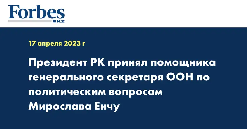 Президент РК принял помощника генерального секретаря ООН по политическим вопросам Мирослава Енчу