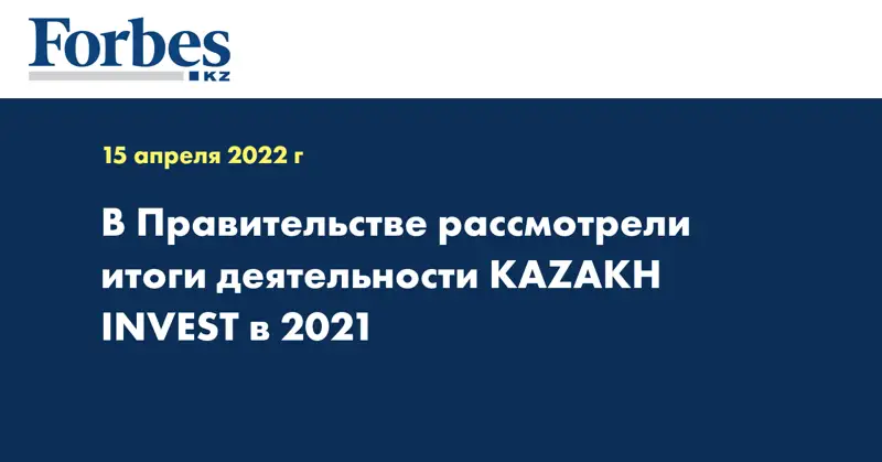 В Правительстве рассмотрели итоги деятельности KAZAKH INVEST в 2021
