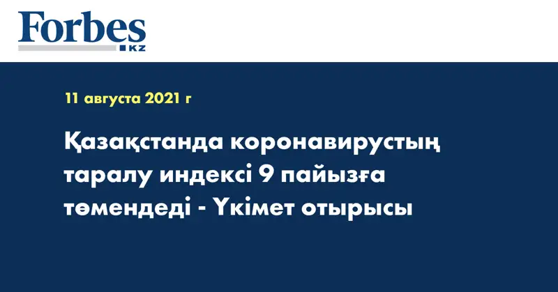 Қазақстанда коронавирустың таралу индексі 9 пайызға төмендеді - Үкімет отырысы