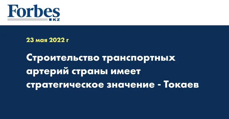 Строительство транспортных артерий страны имеет стратегическое значение - Токаев