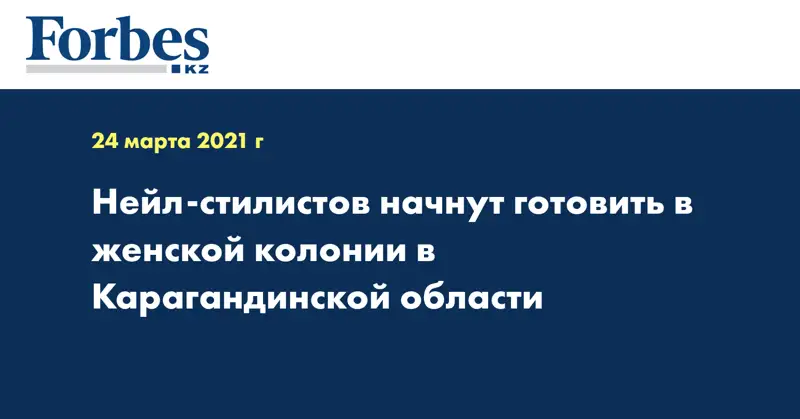 Нейл-стилистов начнут готовить в женской колонии в Карагандинской области