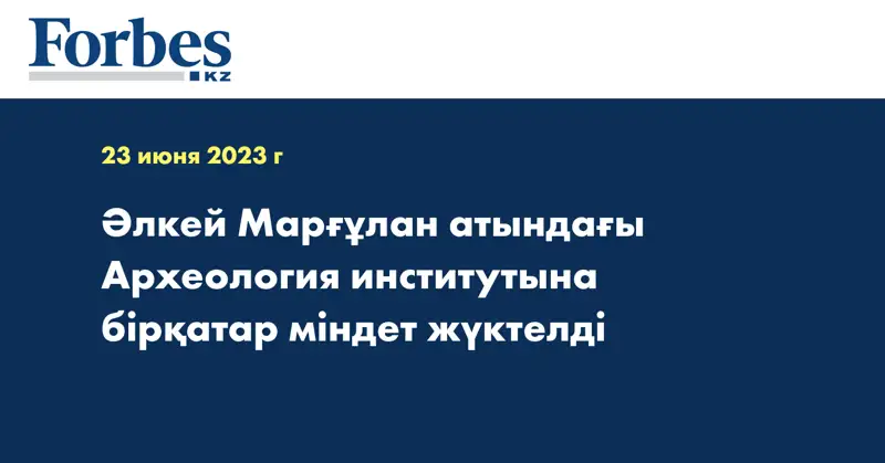 Әлкей Марғұлан атындағы Археология институтына бірқатар міндет жүктелді