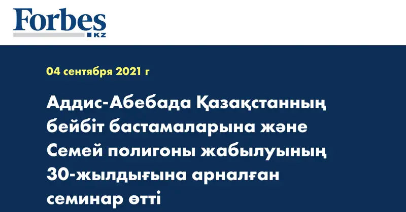 Аддис-Абебада Қазақстанның бейбіт бастамаларына және Семей полигоны жабылуының 30-жылдығына арналған семинар өтті