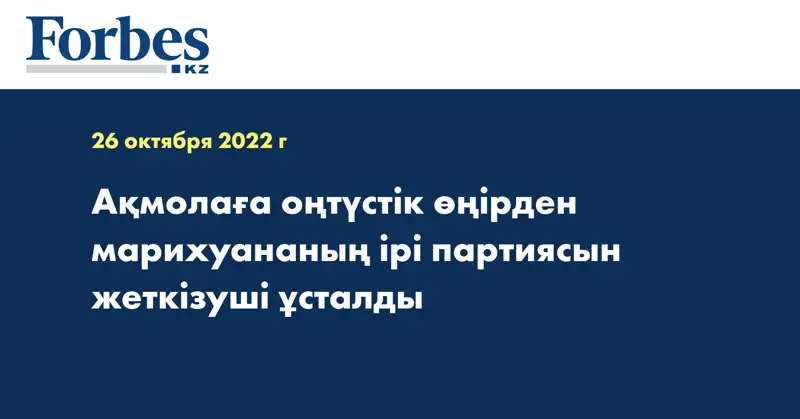 Ақмолаға оңтүстік өңірден марихуананың ірі партиясын жеткізуші ұсталды
