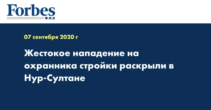  Жестокое нападение на охранника стройки раскрыли в Нур-Султане