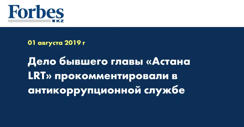 Дело бывшего главы «Астана LRT» прокомментировали в антикоррупционной службе