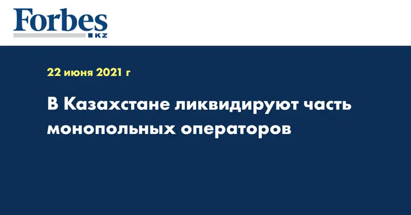  В Казахстане ликвидируют часть монопольных операторов