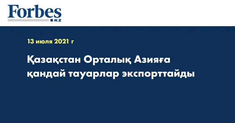 Қазақстан Орталық Азияға қандай тауарлар экспорттайды