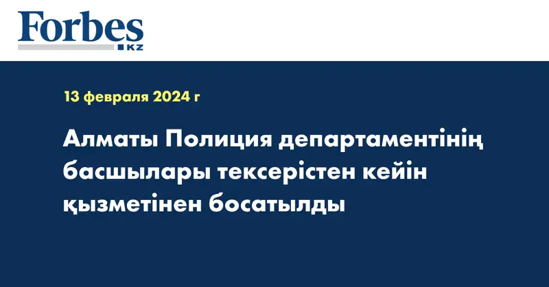  Алматы полиция департаментінің басшылары тексерістен кейін қызметінен босатылды