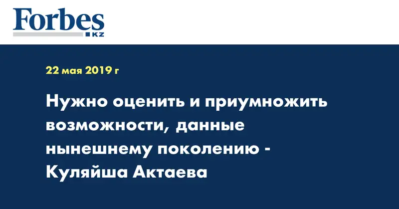 Нужно оценить и приумножить возможности, данные нынешнему поколению - Куляйша Актаева