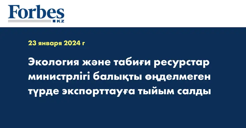 Экология және табиғи ресурстар министрлігі балықты өңделмеген түрде экспорттауға тыйым салды