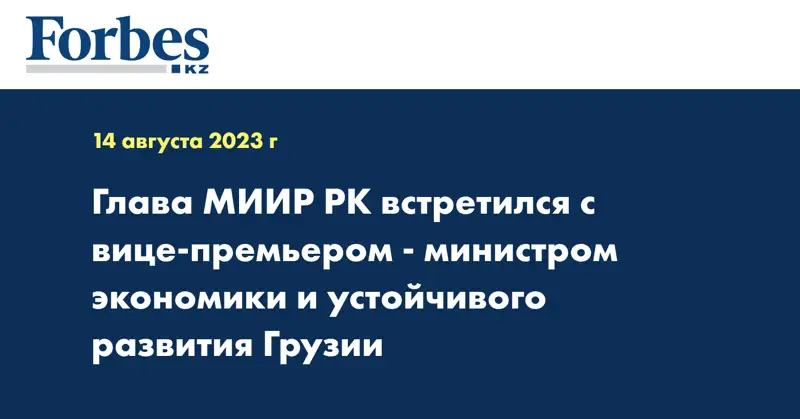 Глава МИИР РК встретился с вице-премьером - министром экономики и устойчивого развития Грузии