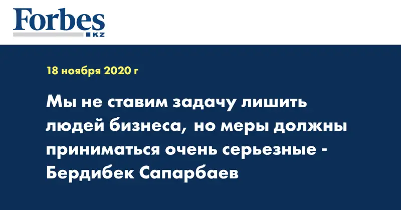 Мы не ставим задачу лишить людей бизнеса, но меры должны приниматься очень серьезные - Бердибек Сапарбаев