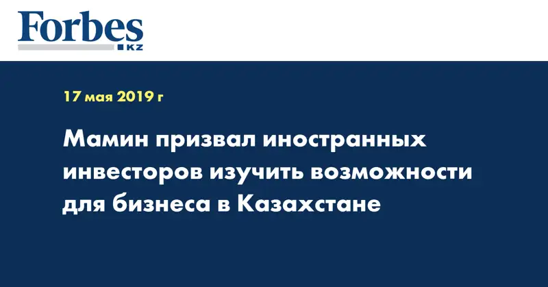 Мамин призвал иностранных инвесторов изучить возможности для бизнеса в Казахстане