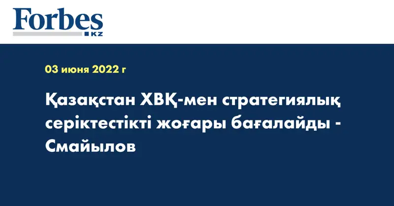 Қазақстан ХВҚ-мен стратегиялық серіктестікті жоғары бағалайды -  Смайылов