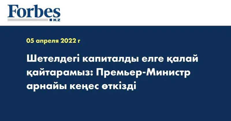  Шетелдегі капиталды елге қалай қайтарамыз: Премьер-Министр арнайы кеңес өткізді