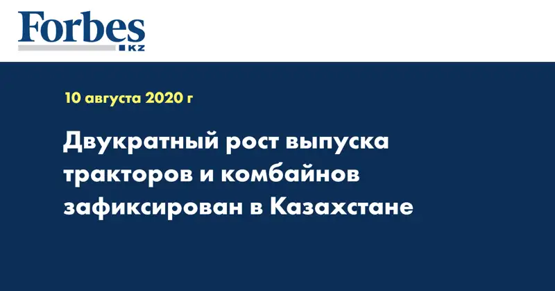 Двукратный рост выпуска тракторов и комбайнов зафиксирован в Казахстане
