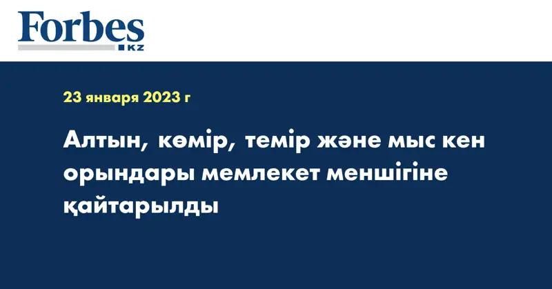 Алтын, көмір, темір және мыс кен орындары мемлекет меншігіне қайтарылды