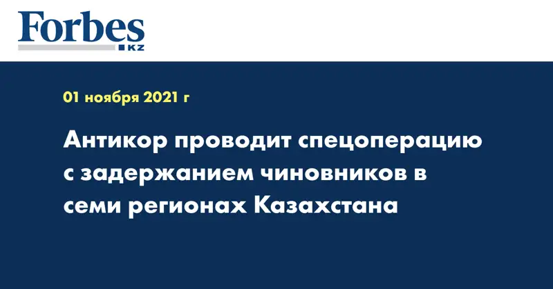 Антикор проводит спецоперацию с задержанием чиновников в семи регионах Казахстана