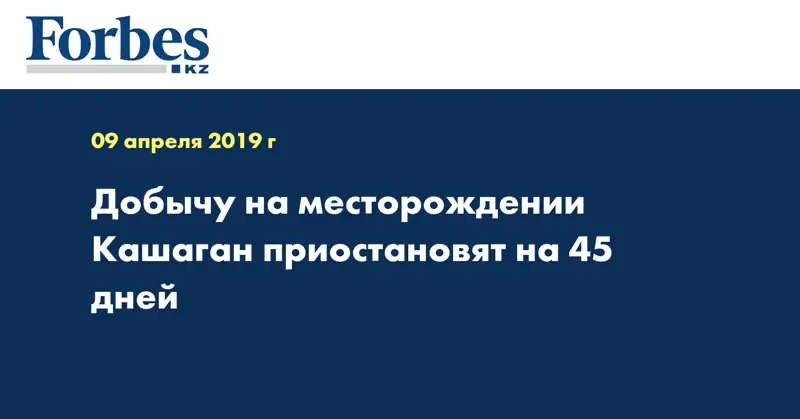 Добычу на месторождении Кашаган приостановят на 45 дней