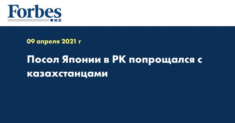  Посол Японии в РК попрощался с казахстанцами