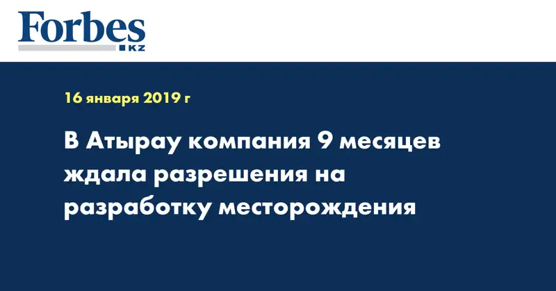В Атырау компания 9 месяцев ждала разрешения на разработку месторождения