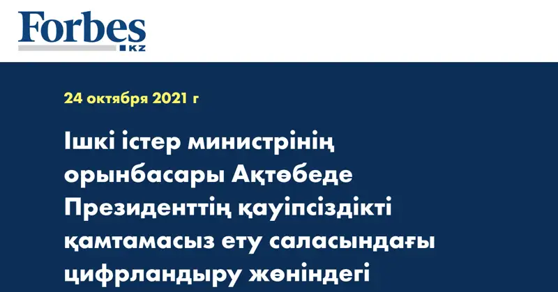 Ішкі істер министрінің орынбасары Ақтөбеде Президенттің қауіпсіздікті қамтамасыз ету саласындағы цифрландыру жөніндегі тапсырмаларының іске асырылуын бақылады