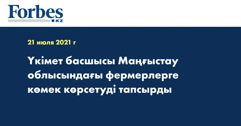 Үкімет басшысы Маңғыстау облысындағы фермерлерге көмек көрсетуді тапсырды