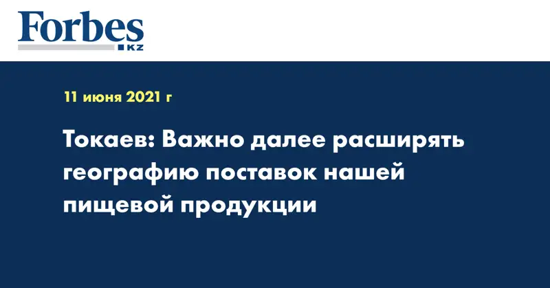 Токаев: Важно далее расширять географию поставок нашей пищевой продукции