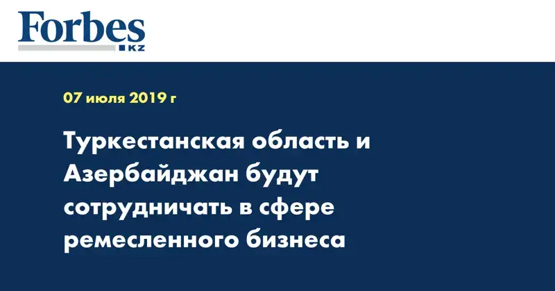Туркестанская область и Азербайджан будут сотрудничать в сфере ремесленного бизнеса