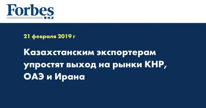 Казахстанским экспортерам упростят выход на рынки КНР, ОАЭ и Ирана