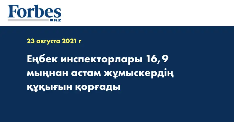 Еңбек инспекторлары 16,9 мыңнан астам жұмыскердің құқығын қорғады