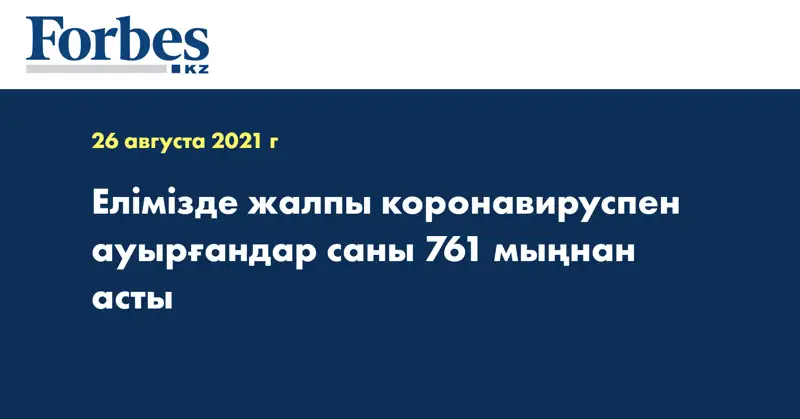 Елімізде жалпы коронавируспен ауырғандар саны 761 мыңнан асты
