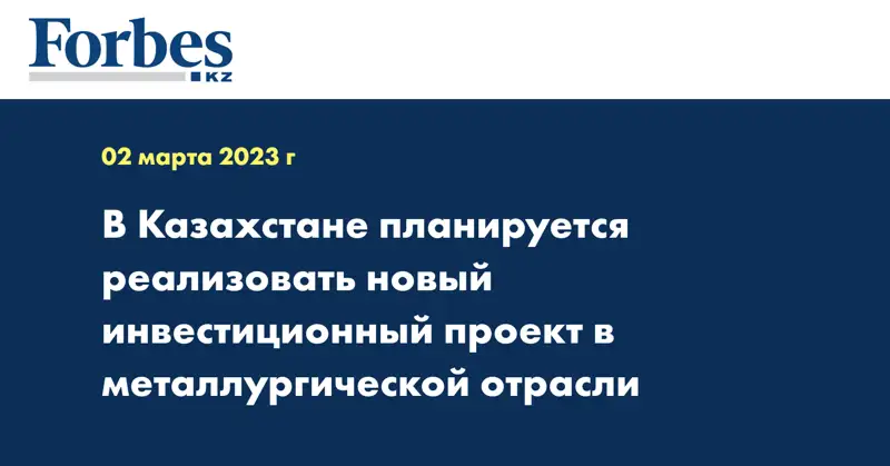 В Казахстане планируется реализовать новый инвестиционный проект в металлургической отрасли