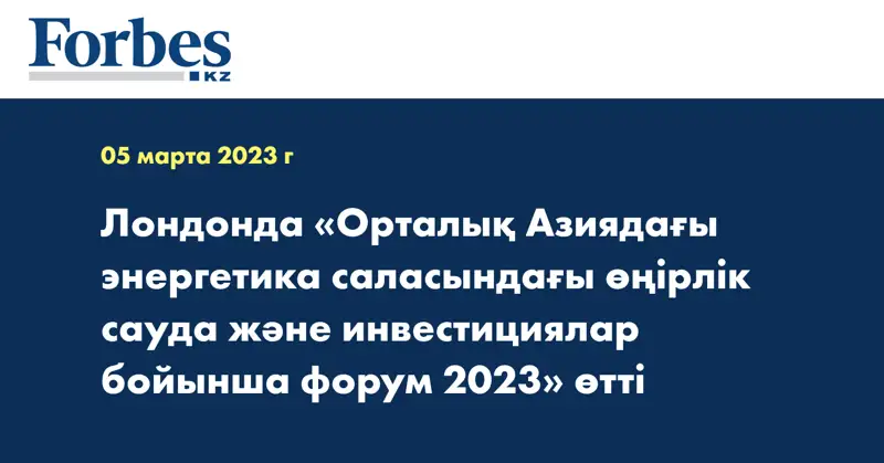 Лондонда «Орталық Азиядағы энергетика саласындағы өңірлік сауда және инвестициялар бойынша форум 2023» өтті
