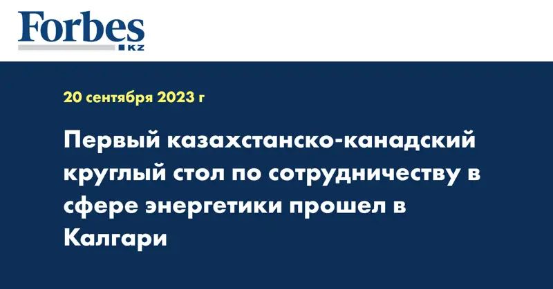 Первый казахстанско-канадский «круглый стол» по сотрудничеству в сфере энергетики прошел в Калгари