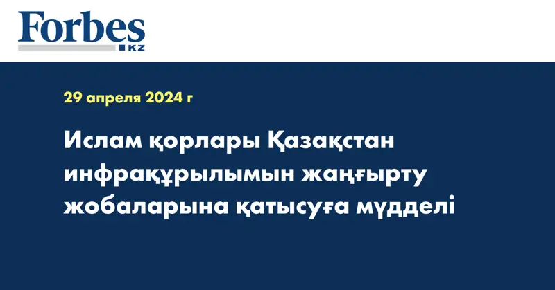 Ислам қорлары Қазақстан инфрақұрылымын жаңғырту жобаларына қатысуға мүдделі